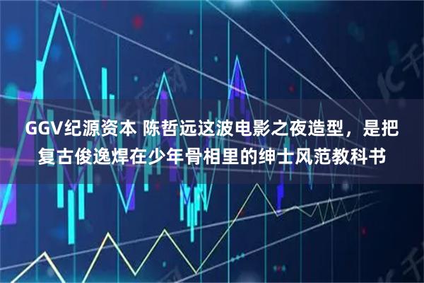 GGV纪源资本 陈哲远这波电影之夜造型，是把复古俊逸焊在少年骨相里的绅士风范教科书
