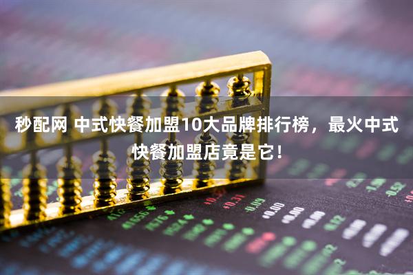 秒配网 中式快餐加盟10大品牌排行榜，最火中式快餐加盟店竟是它！