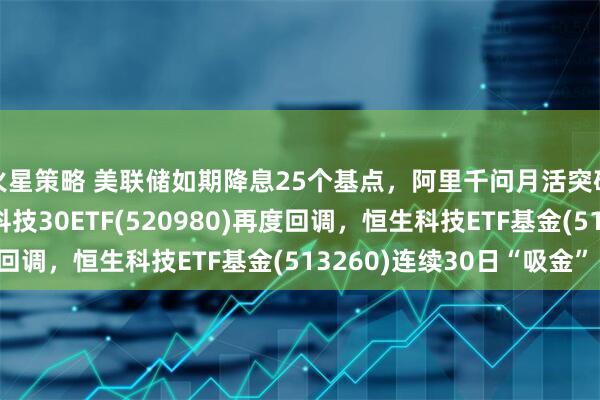 火星策略 美联储如期降息25个基点，阿里千问月活突破3000万！港股通科技30ETF(520980)再度回调，恒生科技ETF基金(513260)连续30日“吸金”！