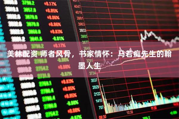 美林配资 师者风骨，书家情怀：马若痴先生的翰墨人生