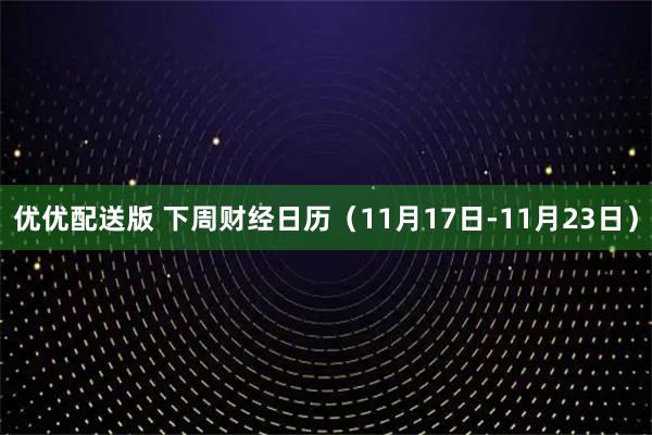 优优配送版 下周财经日历（11月17日-11月23日）