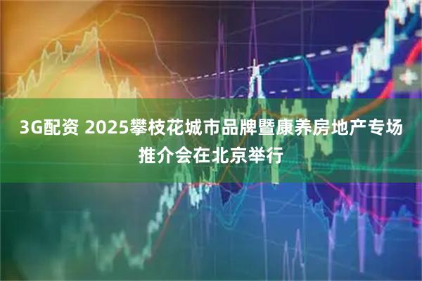3G配资 2025攀枝花城市品牌暨康养房地产专场推介会在北京举行