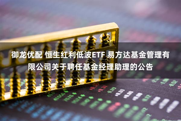 御龙优配 恒生红利低波ETF 易方达基金管理有限公司关于聘任基金经理助理的公告