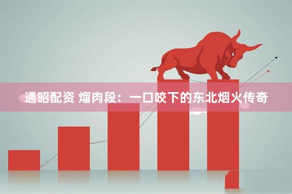 通昭配资 熘肉段：一口咬下的东北烟火传奇