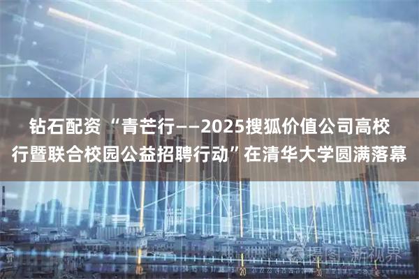 钻石配资 “青芒行——2025搜狐价值公司高校行暨联合校园公益招聘行动”在清华大学圆满落幕