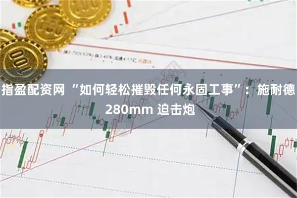 指盈配资网 “如何轻松摧毁任何永固工事”：施耐德 280mm 迫击炮