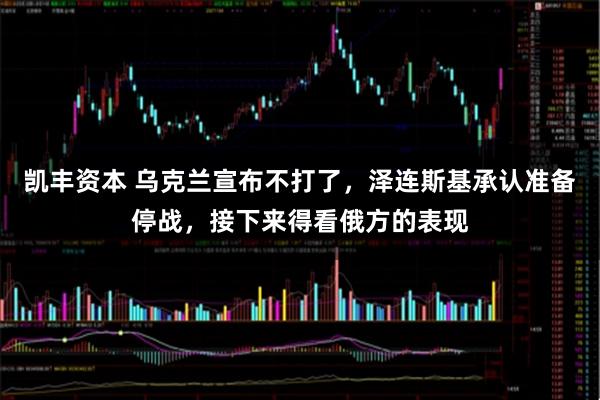 凯丰资本 乌克兰宣布不打了，泽连斯基承认准备停战，接下来得看俄方的表现