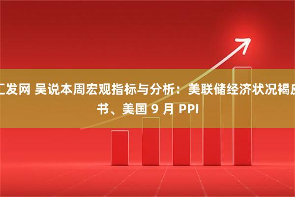 汇发网 吴说本周宏观指标与分析：美联储经济状况褐皮书、美国 9 月 PPI