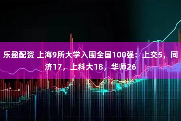 乐盈配资 上海9所大学入围全国100强：上交5，同济17，上科大18，华师26