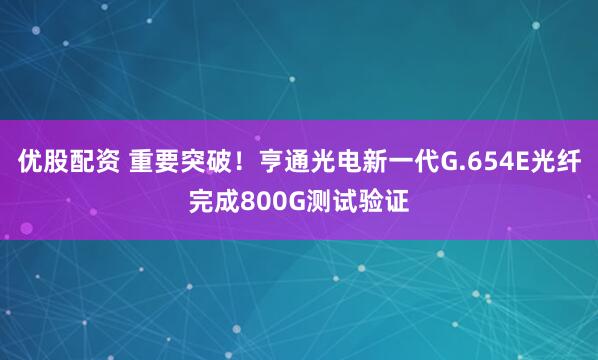 优股配资 重要突破!亨通光电新一代G.654E光纤完成800G测试验证